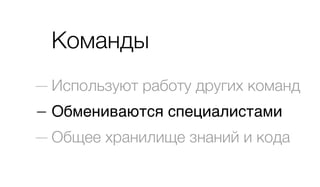 Команды
— Используют работу других команд
— Обмениваются специалистами
— Общее хранилище знаний и кода
 