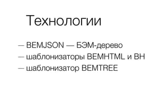 Технологии
— BEMJSON — БЭМ-дерево
— шаблонизаторы BEMHTML и BH
— шаблонизатор BEMTREE
 