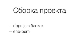 Сборка проекта
— deps.js в блоках
— enb-bem
 