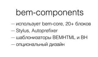 bem-components
— использует bem-core, 20+ блоков
— Stylus, Autopreﬁxer
— шаблонизаторы BEMHTML и BH
— опциональный дизайн
 