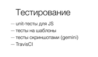 Тестирование
— unit-тесты для JS
— тесты на шаблоны
— тесты скриншотами (gemini)
— TravisCI
 