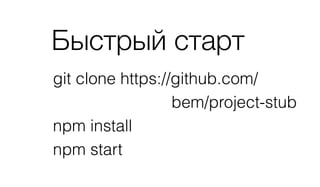 Быстрый старт
git clone https://github.com/ 
bem/project-stub
npm install
npm start
 