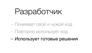 Разработчик
— Понимает свой и чужой код
— Повторно использует код
— Использует готовые решения
 