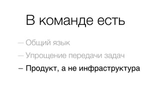 В команде есть
— Общий язык
— Упрощение передачи задач
— Продукт, а не инфраструктура
 