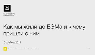 Как мы жили до БЭМа и к чему пришли с ним • Воищев Иван • Factory.mn
МАНУФАКТУРА
Интерактивное агентство
Как мы жили до БЭМа и к чему
пришли с ним
2 / 61
CodeFest 2015
 