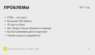 5 / 61
ПРОБЛЕМЫ
• Большие CSS файлы
• HTML – это хаос!
• JS где-то сбоку
2011 год
• Нет общего языка общения в команде
• Быстро развивающаяся индустрия
Как мы жили до БЭМа и к чему пришли с ним • Воищев Иван • Factory.mn
• Низкая скорость разработки
 