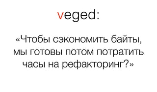 «Чтобы сэкономить байты, 
мы готовы потом потратить 
часы на рефакторинг?»
veged:
 