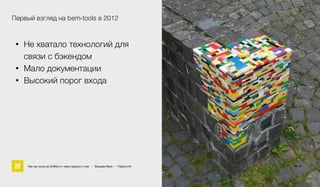 8 / 94Как мы жили до БЭМа и к чему пришли с ним • Воищев Иван • Factory.mn
Первый взгляд на bem-tools в 2012
• Не хватало технологий для  
связи с бэкендом
• Мало документации
• Высокий порог входа
16 / 61
 