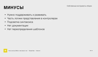 • Нужно поддерживать и развивать
• Часть логики представления в контролерах
• Подсветка синтаксиса
• Нет документации
• Нет переопределения шаблонов
Собственные инструменты сборки
Как мы жили до БЭМа и к чему пришли с ним • Воищев Иван • Factory.mn
МИНУСЫ
21 / 61
 