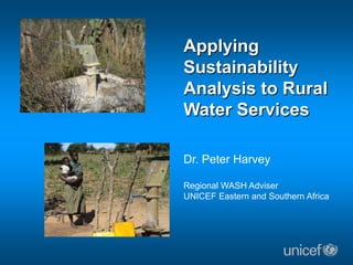 Applying
Sustainability
Analysis to Rural
Water Services
Dr. Peter Harvey
Regional WASH Adviser
UNICEF Eastern and Southern Africa
 