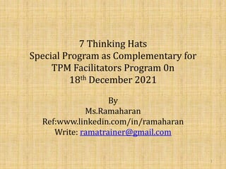 7 Thinking Hats
Special Program as Complementary for
TPM Facilitators Program 0n
18th December 2021
By
Ms.Ramaharan
Ref:www.linkedin.com/in/ramaharan
Write: ramatrainer@gmail.com
1
 