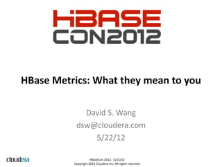 HBase Metrics: What they mean to you

             David S. Wang
           dsw@cloudera.com
               5/22/12

                     HBaseCon 2012. 5/22/12
          Copyright 2012 Cloudera Inc. All rights reserved
 