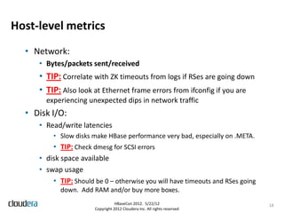 Host-level metrics
  • Network:
     • Bytes/packets sent/received
     • TIP: Correlate with ZK timeouts from logs if RSe...