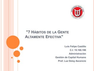 "7 HÁBITOS DE LA GENTE
ALTAMENTE EFECTIVA"
Luis Felipe Castillo
C.I: 19.166.196
Administración
Gestión de Capital Humano
Prof. Luz Deisy Ascencio
 