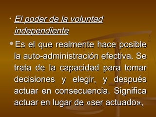 •El poder de la voluntad
 independiente
Es el que realmente hace posible

 la auto-administración efectiva. Se
 trata de la capacidad para tomar
 decisiones y elegir, y después
 actuar en consecuencia. Significa
 actuar en lugar de «ser actuado»,
 