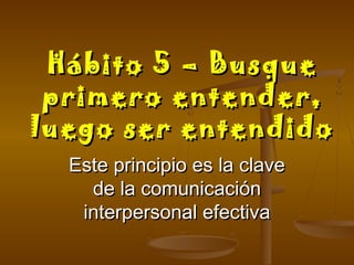 Hábito 5 – Busque
 primero entender,
luego ser entendido
  Este principio es la clave
    de la comunicación
   interpersonal efectiva
 