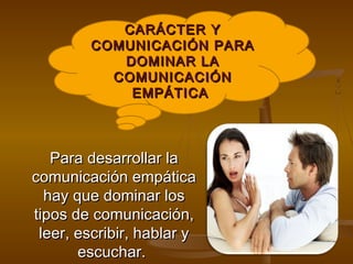 CARÁCTER Y
        COMUNICACIÓN PARA
           DOMINAR LA
          COMUNICACIÓN
            EMPÁTICA



   Para desarrollar la
comunicación empática
  hay que dominar los
tipos de comunicación,
 leer, escribir, hablar y
       escuchar.
 
