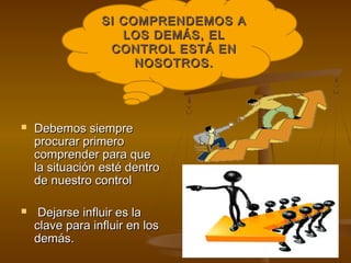 SI COMPRENDEMOS A
                    LOS DEMÁS, EL
                  CONTROL ESTÁ EN
                      NOSOTROS.




   Debemos siempre
    procurar primero
    comprender para que
    la situación esté dentro
    de nuestro control

    Dejarse influir es la
    clave para influir en los
    demás.
 