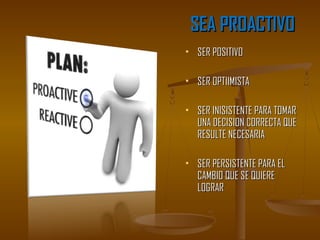 SEA PROACTIVO
   SER POSITIVO

   SER OPTIIMISTA

   SER INISISTENTE PARA TOMAR
    UNA DECISION CORRECTA QUE
    RESULTE NECESARIA

   SER PERSISTENTE PARA EL
    CAMBIO QUE SE QUIERE
    LOGRAR
 