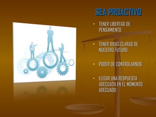 SEA PROACTIVO
    TENER LIBERTAD DE
     PENSAMIENTO

    TENER IDEAS CLARAS DE
     NUESTRO FUTURO

    PODER DE CONTROLARNOS

    ELEGIR UNA RESPUESTA
     ADECUADA EN EL MOMENTO
     ADECUADO
 