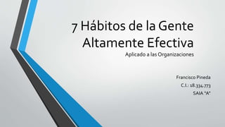 7 Hábitos de la Gente
Altamente Efectiva
Aplicado a las Organizaciones
Francisco Pineda
C.I.: 18.334.773
SAIA “A”
 