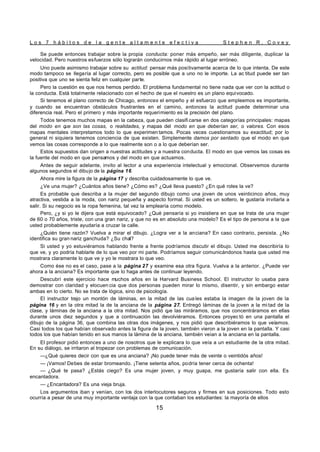 L o s 7 h á b i t o s d e l a g e n t e a l t a m e n t e e f e c t i v a S t e p h e n R . C o v e y
15
Se puede entonces trabajar sobre la propia conducta: poner más empeño, ser más diligente, duplicar la
velocidad. Pero nuestros esfuerzos sólo lograrán conducirnos más rápido al lugar erróneo.
Uno puede asimismo trabajar sobre su actitud: pensar más positivamente acerca de lo que intenta. De este
modo tampoco se llegaría al lugar correcto, pero es posible que a uno no le importe. La ac titud puede ser tan
positiva que uno se sienta feliz en cualquier parte.
Pero la cuestión es que nos hemos perdido. El problema fundamental no tiene nada que ver con la actitud o
la conducta. Está totalmente relacionado con el hecho de que el nuestro es un plano equivocado.
Si tenemos el plano correcto de Chicago, entonces el empeño y el esfuerzo que empleemos es importante,
y cuando se encuentran obstáculos frustrantes en el camino, entonces la actitud puede determinar una
diferencia real. Pero el primero y más importante requerimiento es la precisión del plano.
Todos tenemos muchos mapas en la cabeza, que pueden clasifi carse en dos categorías principales: mapas
del modo en q
ue son las cosas, o realidades, y mapas del modo en que deberían ser, o valores. Con esos
mapas mentales interpretamos todo lo que experimen tamos. Pocas veces cuestionamos su exactitud; por lo
general ni siquiera tenemos conciencia de que existen. Simplemente damos por sentado que el modo en que
vemos las cosas corresponde a lo que realmente son o a lo que deberían ser.
Estos supuestos dan origen a nuestras actitudes y a nuestra conducta. El modo en que vemos las cosas es
la fuente del modo en que pensamos y del modo en que actuamos.
Antes de seguir adelante, invito al lector a una experiencia intelectual y emocional. Observemos durante
algunos segundos el dibujo de la página 16.
Ahora mire la figura de la página 17 y describa cuidadosamente lo que ve.
¿Ve una mujer? ¿Cuántos años tiene? ¿Cómo es? ¿Qué lleva puesto? ¿En qué roles la ve?
Es probable que describa a la mujer del segundo dibujo como una joven de unos veinticinco años, muy
atractiva, vestida a la moda, con nariz pequeña y aspecto formal. Si usted es un soltero, le gustaría invitarla a
salir. Si su negocio es la ropa femenina, tal vez la emplearía como modelo.
Pero, ¿y si yo le dijera que está equivocado? ¿Qué pensaría si yo insistiera en que se trata de una mujer
de 60 o 70 años, triste, con una gran nariz, y que no es en absoluto una modelo? Es el tipo de persona a la que
usted probablemente ayudaría a cruzar la calle.
¿Quién tiene razón? Vuelva a mirar el dibujo. ¿Logra ver a la anciana? En caso contrario, persista. ¿No
identifica su gran nariz ganchuda? ¿Su chal?
Si usted y yo estuviéramos hablando frente a frente podríamos discutir el dibujo. Usted me describiría lo
que ve, y yo podría hablarle de lo que veo por mi parte. Podríamos seguir comunicándonos hasta que usted me
mostrara claramente lo que ve y yo le mostrara lo que veo.
Como ése no es el caso, pase a la página 27 y examine esa otra figura. Vuelva a la anterior. ¿Puede ver
ahora a la anciana? Es importante que lo haga antes de continuar leyendo.
Descubrí este ejercicio hace muchos años en la Harvard Business School. El instructor lo usaba para
demostrar con claridad y elocuen cia que dos personas pueden mirar lo mismo, disentir, y sin embargo estar
ambas en lo cierto. No se trata de lógica, sino de psicología.
El instructor trajo un montón de láminas, en la mitad de las cua les estaba la imagen de la joven de la
página 16 y en la otra mitad la de la anciana de la página 27. Entregó láminas de la joven a la mi tad de la
clase, y láminas de la anciana a la otra mitad. Nos pidió q
ue las miráramos, que nos concentráramos en ellas
durante unos diez segundos y que a continuación las devolviéramos. Entonces proyec tó en una pantalla el
dibujo de la página 36, que combina las otras dos imágenes, y nos pidió que describiéramos lo que veíamos.
Casi todos los que habían observado antes la figura de la joven, también vieron a la joven en la pantalla. Y casi
todos los que habían tenido en sus manos la lámina de la anciana, también veían a la anciana en la pantalla.
El profesor pidió entonces a uno de nosotros que le explicara lo que veía a un estudiante de la otra mitad.
En su diálogo, se irritaron al tropezar con problemas de comunicación.
—¿Qué quieres decir con que es una anciana? ¡No puede tener más de veinte o veintidós años!
— ¡Vamos! Debes de estar bromeando. ¡Tiene setenta años, podría tener cerca de ochenta!
— ¿Qué te pasa? ¿Estás ciego? Es una mujer joven, y muy guapa, me gustaría salir con ella. Es
encantadora.
— ¿Encantadora? Es una vieja bruja.
Los argumentos iban y venían, con los dos interlocutores seguros y firmes en sus posiciones. Todo esto
ocurría a pesar de una muy importante ventaja con la que contaban los estudiantes: la mayoría de ellos
 