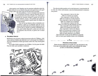 126 LOS 7 HÁBITOS DE LOS ADOLESCENTES ALTAMENTE EFECTIVOS
¿Qué significa esto? Significa que las personas realizadas están dis-
puestas a hacer de vez en cuando cosas que no les gusta hacer. ¿Por qué?
Porque saben que estas cosas las llevarán hacia sus metas.
En otras palabras, a veces es necesario hacer ejercicio
de tu herramienta humana especial llamada fuerza de
voluntad para hacer las cosas, te guste o no. ¿Crees que a
un pianista de concierto siempre le gustan las horas de
prácticas diarias? ¿Acaso a una persona que quiere in-
gresar a la universidad le gusta tomar un empleo de
medio tiempo?
Una vez leí una historia sobre un luchador uni-
versitario a quien se le preguntó cuál fue el mo-
mento más memorable de su carrera. Repuso que fue
el día en que se canceló su práctica. Detestaba prac-
ticar, pero estaba dispuesto a pasar por esto para
un propósito más elevado, el querer dar lo mejor
de sí.
e PALABRAS FINALES
Realizamos una encuesta a miles de personas sobre los 7 Hábitos. ¿Adi-
vinas cuál fue el hábito más difícil de vivir? ¡Adivinaste! Es el Hábito 3.
Así, no te desalientes si tienes que luchar contra esto. Hay mucha gente
como tú.
Si no sabes dónde comenzar con el Hábito 3, da los pasos de bebé.
Para eso están: para ayudarte a comenzar.
HÁBITO 3: PONER PRIMERO LO PRIMERO
Tus años juveniles pueden ser los más hermosos y emocionantes de
tu vida. Así, valora cada instante, como tan hermosamente lo comunica
este poema:
Para comprender el valor de Un Año,
habla con el alumno que reprobó.
Para comprender el valor de Un Mes,
habla con la madre de un bebé prematuro.
Para comprender el valor de Una Semana,
habla con el redactor de un semanario.
Para comprender el valor de Un Día,
habla con el obrero que debe alimentar seis hijos.
Para comprender el valor de Una Hora,
habla con los amantes que ansían verse.
Para comprender el valor de Un Minuto,
habla con la persona que no alcanzó el tren.
Para comprender el valor de Un Segundo,
habla con quien sobrevivió a un accidente.
Para comprender el valor de Una Milésima de Segundo,
habla con quien ganó medalla de plata en las Olimpiadas.
' *
~--~· -··-·-
· .
.--~--
- .* * ~~-- -- -·-.. . ---~
-~
...
PRÓXIMAS ATRACCIONES
Dentro de poco hablaremos de aquello de lo que está hecha la vida.
Creo que te sorprenderá saber qué es esto. ¡Continúa! Por cierto,
ya estás a la mitad del libro. ¡Felicidades!
.A_
,'?1
~.
..,.J{IT
127
 