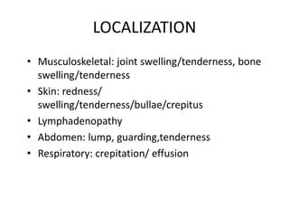 LOCALIZATION
• Musculoskeletal: joint swelling/tenderness, bone
swelling/tenderness
• Skin: redness/
swelling/tenderness/bullae/crepitus
• Lymphadenopathy
• Abdomen: lump, guarding,tenderness
• Respiratory: crepitation/ effusion
 