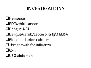 INVESTIGATIONS
Hemogram
RDTs/thick smear
Dengue-NS1
Dengue/scrub/Leptospira IgM ELISA
Blood and urine cultures
Throat swab for influenza
CXR
USG abdomen
 