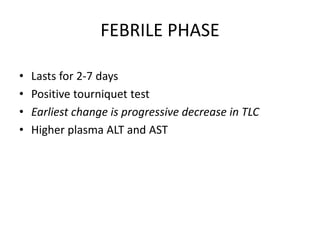 FEBRILE PHASE
• Lasts for 2-7 days
• Positive tourniquet test
• Earliest change is progressive decrease in TLC
• Higher plasma ALT and AST
 