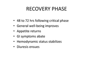 RECOVERY PHASE
• 48 to 72 hrs following critical phase
• General well-being improves
• Appetite returns
• GI symptoms abate
• Hemodynamic status stabilizes
• Diuresis ensues
 
