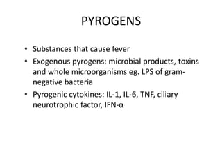 PYROGENS
• Substances that cause fever
• Exogenous pyrogens: microbial products, toxins
and whole microorganisms eg. LPS of gram-
negative bacteria
• Pyrogenic cytokines: IL-1, IL-6, TNF, ciliary
neurotrophic factor, IFN-α
 