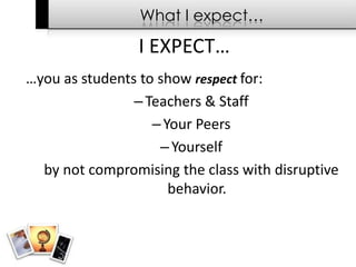What I expect…I EXPECT……you as students to show respectfor:Teachers & StaffYour Peers Yourself by not compromising the class with disruptive behavior. 