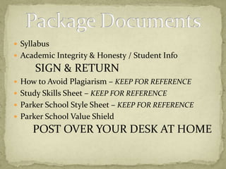 SyllabusAcademic Integrity & Honesty / Student Info SIGN & RETURNHow to Avoid Plagiarism – KEEP FOR REFERENCEStudy Skills Sheet – KEEP FOR REFERENCEParker School Style Sheet – KEEP FOR REFERENCEParker School Value Shield  POST OVER YOUR DESK AT HOMEPackage Documents