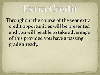 Throughout the course of the year extra credit opportunities will be presented and you will be able to take advantage of this provided you have a passing grade already.Extra Credit