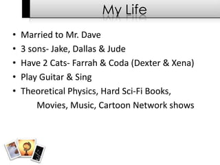 My LifeMarried to Mr. Dave3 sons- Jake, Dallas & JudeHave 2 Cats- Farrah & Coda (Dexter & Xena)Play Guitar & SingTheoretical Physics, Hard Sci-Fi Books,		 Movies, Music, Cartoon Network shows  