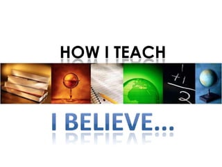 How I TeachI believe...