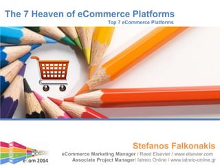 The 7 Heaven of eCommerce Platforms
Top 7 eCommerce Platforms
eCommerce Marketing Manager / Reed Elsevier / www.elsevier.com
Associate Project Manager/ Iatreio Online / www.iatreio-online.gr
Stefanos Falkonakis
eCom 2014
 