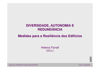 DIVERSIDADE, AUTONOMIA E
                                REDUNDÂNCIA
             Medidas para a Resiliência dos Edifícios


                                                Helena Farrall
                                                    (SCLL)




Workshop “RESILIÊNCIA À ESCALA DOS EDIFÍCIOS”                    Lisboa, 19 Abril2012
 
