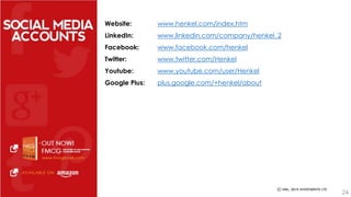 Website: www.henkel.com/index.htm 
LinkedIn: www.linkedin.com/company/henkel_2 
Facebook: www.facebook.com/henkel 
Twitter: www.twitter.com/Henkel 
Youtube: www.youtube.com/user/Henkel 
Google Plus: plus.google.com/+henkel/about 
24 
 