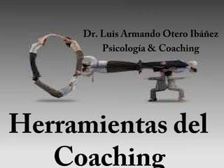 Herramientas del
Coaching
Dr. Luis Armando Otero Ibáñez
Psicología & Coaching
 