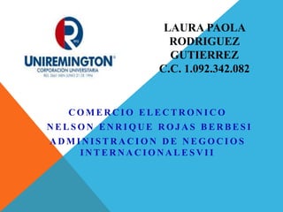LAURA PAOLA 
RODRIGUEZ 
GUTIERREZ 
C.C. 1.092.342.082 
COMERCIO ELECTRONICO 
NELSON ENRIQUE ROJAS BERBES I 
ADMINI S TRACION DE NEGOCIOS 
INTERNACIONALESVI I 
 