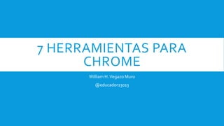7 HERRAMIENTAS PARA
CHROME
William H.Vegazo Muro
@educador23013
 