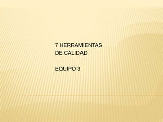 7 HERRAMIENTAS
DE CALIDAD
EQUIPO 3
 