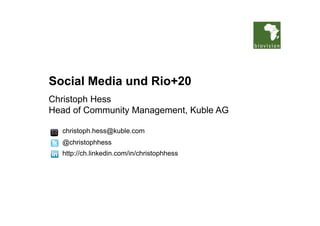 Social Media und Rio+20
Christoph Hess
Head of Community Management, Kuble AG

  christoph.hess@kuble.com
  @christophhess
  http://ch.linkedin.com/in/christophhess
 