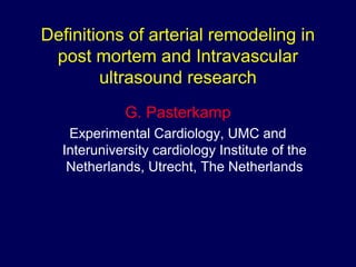 Definitions of arterial remodeling in
post mortem and Intravascular
ultrasound research
G. Pasterkamp
Experimental Cardiology, UMC and
Interuniversity cardiology Institute of the
Netherlands, Utrecht, The Netherlands
 