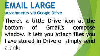 EMAIL LARGE
attachments via Google Drive
There's a little Drive icon at the
bottom of Gmail's compose
window. It lets you attach files you
have stored in Drive or simply send
a link.
 