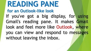 READING PANE
for an Outlook-like look
If you've got a big display, for using
Gmail's reading pane. It makes Gmail
look and feel more like Outlook, where
you can view and respond to messages
without leaving the inbox.
 