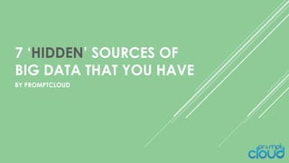 7 ‘HIDDEN’ SOURCES OF
BIG DATA THAT YOU HAVE
BY PROMPTCLOUD
 