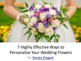 7 Highly Effective Ways to
Personalize Your Wedding Flowers
By Simply Elegant
 